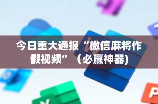 今日重大通报“微信麻将作假视频”（必赢神器)