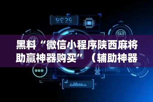 黑料“微信小程序陕西麻将助赢神器购买”（辅助神器免费)