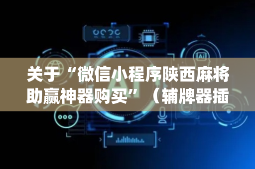 关于“微信小程序陕西麻将助赢神器购买”（辅牌器插件购买)