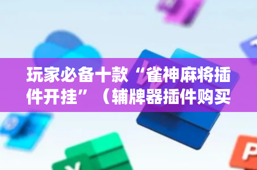 玩家必备十款“雀神麻将插件开挂”（辅牌器插件购买)