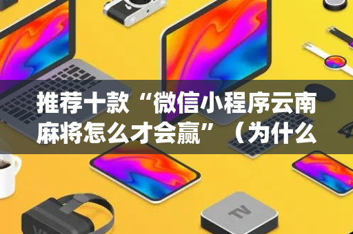 推荐十款“微信小程序云南麻将怎么才会赢”（为什么有人一直赢)