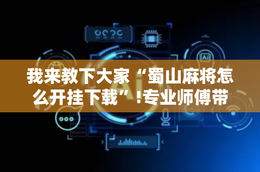 我来教下大家“蜀山麻将怎么开挂下载”!专业师傅带你一起了解（详细教程）-抖音