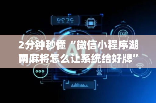 2分钟秒懂“微信小程序湖南麻将怎么让系统给好牌”（赢的技巧规律)
