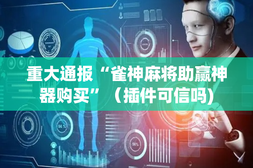 重大通报“雀神麻将助赢神器购买”（插件可信吗)