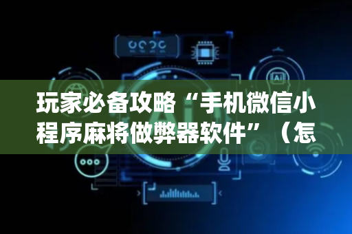 玩家必备攻略“手机微信小程序麻将做弊器软件”（怎么能调好牌)