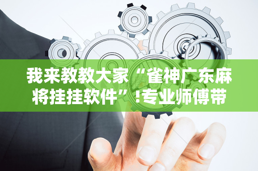 我来教教大家“雀神广东麻将挂挂软件”!专业师傅带你一起了解（详细教程）-抖音