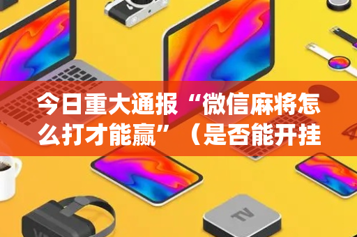 今日重大通报“微信麻将怎么打才能赢”（是否能开挂)