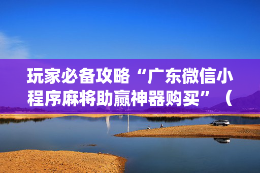玩家必备攻略“广东微信小程序麻将助赢神器购买”（怎么设置才能赢)