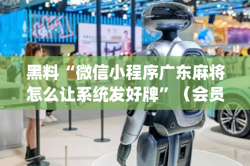 黑料“微信小程序广东麻将怎么让系统发好牌”（会员会提高胜率吗)