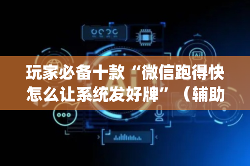 玩家必备十款“微信跑得快怎么让系统发好牌”（辅助神器免费)
