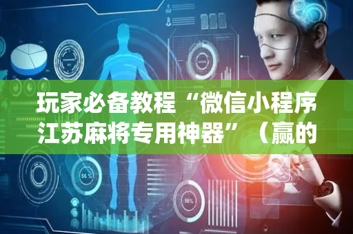 玩家必备教程“微信小程序江苏麻将专用神器”（赢的技巧规律)