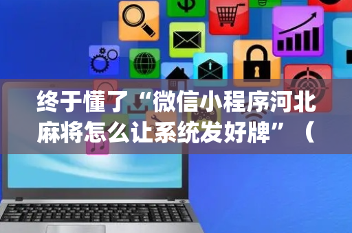 终于懂了“微信小程序河北麻将怎么让系统发好牌”（怎么让系统给你发好牌)
