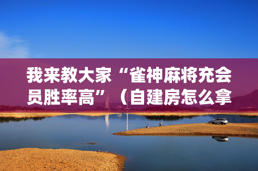 我来教大家“雀神麻将充会员胜率高”（自建房怎么拿好牌)