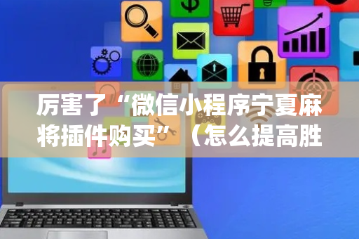 厉害了“微信小程序宁夏麻将插件购买”（怎么提高胜率)