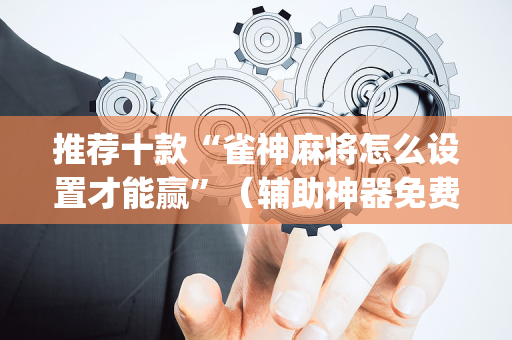 推荐十款“雀神麻将怎么设置才能赢”（辅助神器免费)