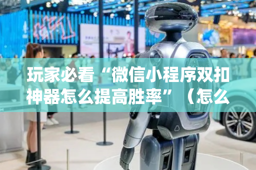 玩家必看“微信小程序双扣神器怎么提高胜率”（怎么能调好牌)