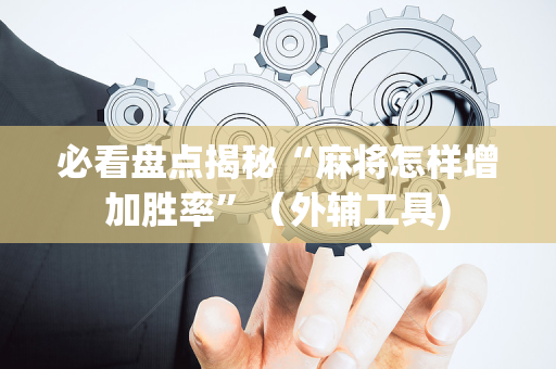 必看盘点揭秘“麻将怎样增加胜率”（外辅工具)
