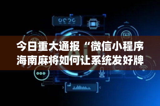 今日重大通报“微信小程序海南麻将如何让系统发好牌”（赢的技巧规律)