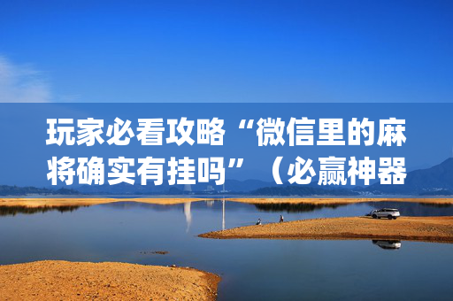 玩家必看攻略“微信里的麻将确实有挂吗”（必赢神器免费安装)