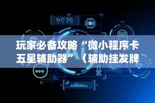 玩家必备攻略“微小程序卡五星辅助器”（辅助挂发牌规律)