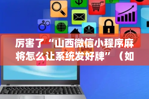 厉害了“山西微信小程序麻将怎么让系统发好牌”（如何让系统发好牌)