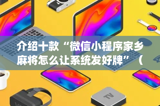 介绍十款“微信小程序家乡麻将怎么让系统发好牌”（怎么让系统给你发好牌)