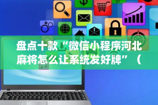 盘点十款“微信小程序河北麻将怎么让系统发好牌”（辅助挂发牌规律)