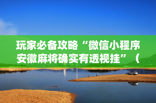 玩家必备攻略“微信小程序安徽麻将确实有透视挂”（有没有猫腻)