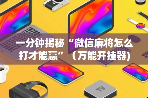 一分钟揭秘“微信麻将怎么打才能赢”（万能开挂器)