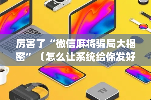 厉害了“微信麻将骗局大揭密”（怎么让系统给你发好牌)