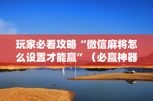 玩家必看攻略“微信麻将怎么设置才能赢”（必赢神器辅助器)