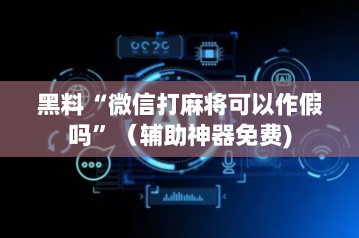 黑料“微信打麻将可以作假吗”（辅助神器免费)