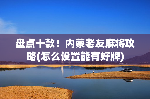 盘点十款！内蒙老友麻将攻略(怎么设置能有好牌)