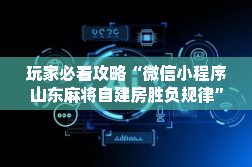 玩家必看攻略“微信小程序山东麻将自建房胜负规律”（神器最新免费)