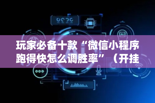 玩家必备十款“微信小程序跑得快怎么调胜率”（开挂辅助器脚本)