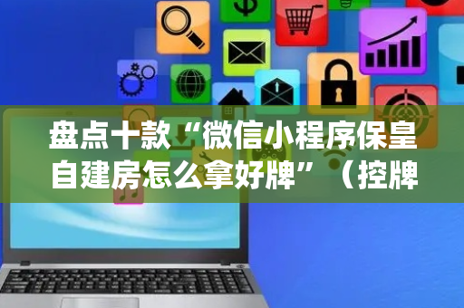 盘点十款“微信小程序保皇自建房怎么拿好牌”（控牌神器)