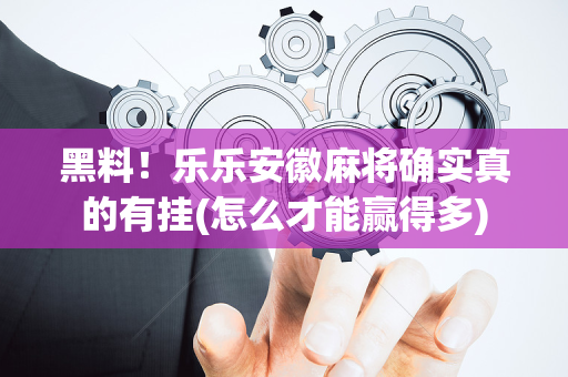 黑料！乐乐安徽麻将确实真的有挂(怎么才能赢得多)