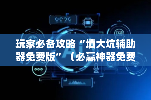 玩家必备攻略“填大坑辅助器免费版”（必赢神器免费安装)