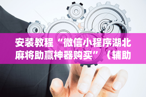 安装教程“微信小程序湖北麻将助赢神器购买”（辅助神器免费)