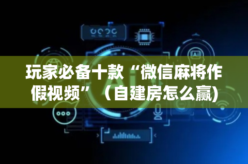 玩家必备十款“微信麻将作假视频”（自建房怎么赢)