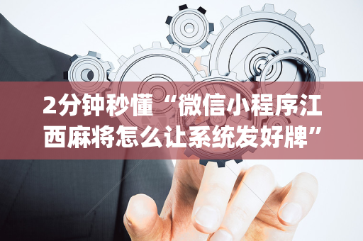 2分钟秒懂“微信小程序江西麻将怎么让系统发好牌”（赢的技巧规律)