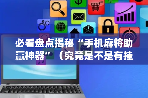 必看盘点揭秘“手机麻将助赢神器”（究竟是不是有挂)