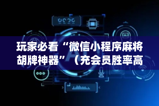 玩家必看“微信小程序麻将胡牌神器”（充会员胜率高)