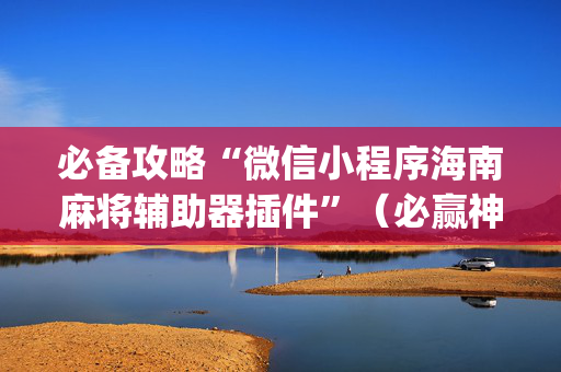 必备攻略“微信小程序海南麻将辅助器插件”（必赢神器)