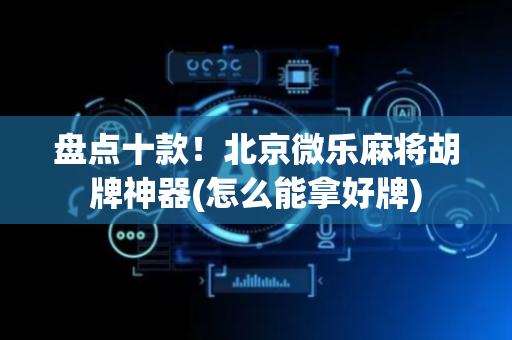 盘点十款！北京微乐麻将胡牌神器(怎么能拿好牌)