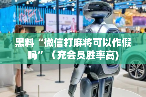 黑料“微信打麻将可以作假吗”（充会员胜率高)