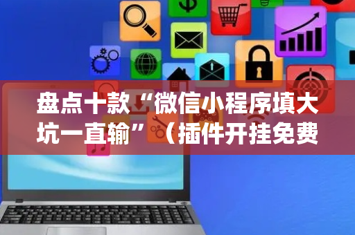 盘点十款“微信小程序填大坑一直输”（插件开挂免费AI)