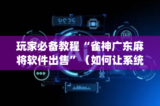 玩家必备教程“雀神广东麻将软件出售”（如何让系统发好牌)