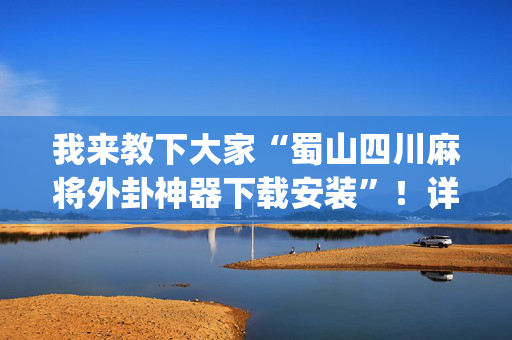 我来教下大家“蜀山四川麻将外卦神器下载安装”！详细开挂教程（确实真的有挂)-抖音