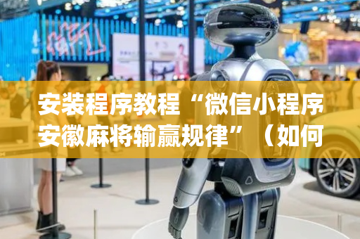 安装程序教程“微信小程序安徽麻将输赢规律”（如何让系统发好牌)